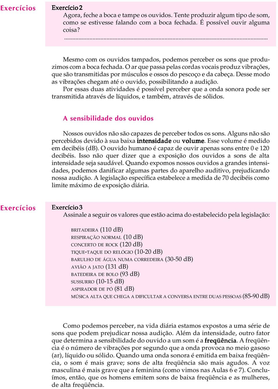 O ar que passa pelas cordas vocais produz vibrações, que são transmitidas por músculos e ossos do pescoço e da cabeça. Desse modo as vibrações chegam até o ouvido, possibilitando a audição.