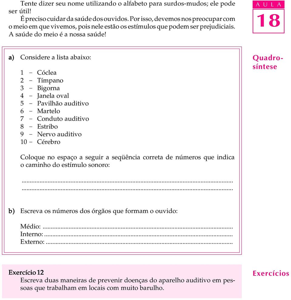 A U L A a) Considere a lista abaixo: 1 - Cóclea 2 - Tímpano 3 - Bigorna 4 - Janela oval 5 - Pavilhão auditivo 6 - Martelo 7 - Conduto auditivo 8 - Estribo 9 - Nervo auditivo 10 - Cérebro Coloque