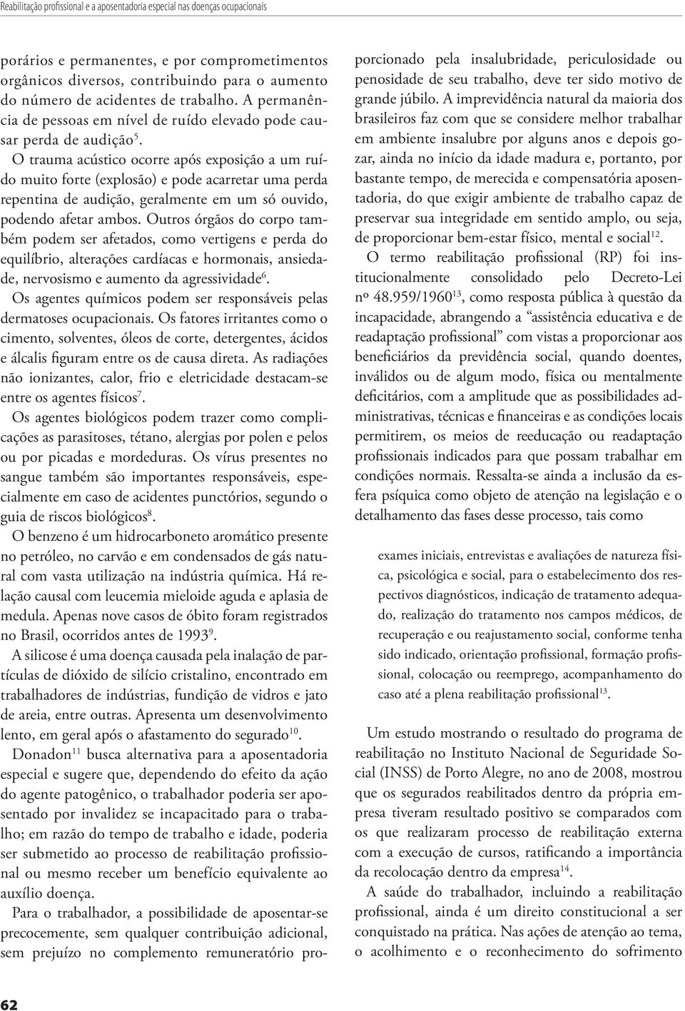 O trauma acústico ocorre após exposição a um ruído muito forte (explosão) e pode acarretar uma perda repentina de audição, geralmente em um só ouvido, podendo afetar ambos.