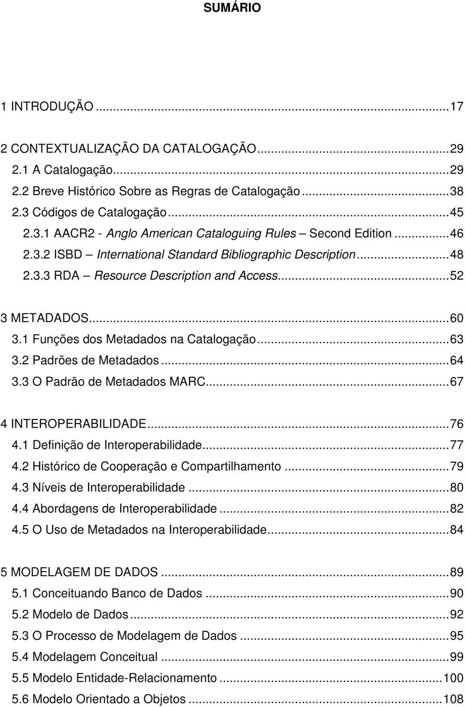 .. 52 3 METADADOS... 60 3.1 Funções dos Metadados na Catalogação... 63 3.2 Padrões de Metadados... 64 3.3 O Padrão de Metadados MARC... 67 4 INTEROPERABILIDADE... 76 4.