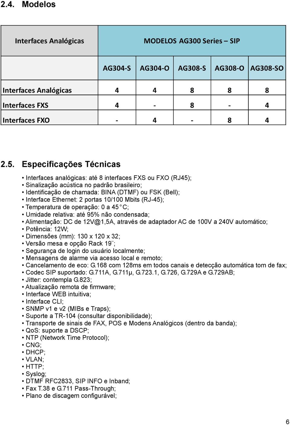 2 portas 10/100 Mbits (RJ-45); Temperatura de operação: 0 a 45 C; Umidade relativa: até 95% não condensada; Alimentação: DC de 12V@1,5A, através de adaptador AC de 100V a 240V automático; Potência: