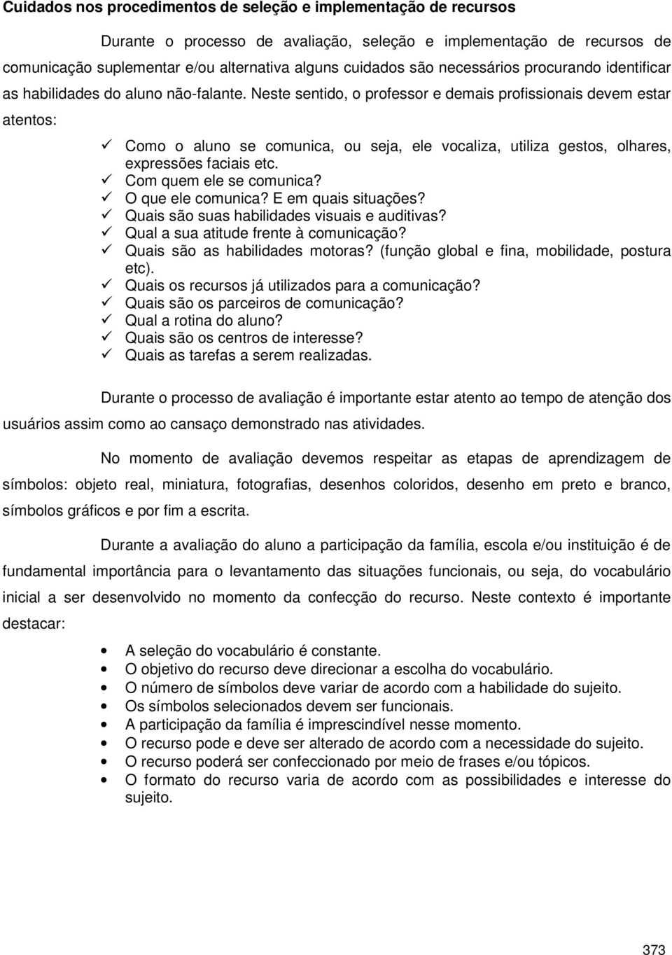 Neste sentido, o professor e demais profissionais devem estar atentos: Como o aluno se comunica, ou seja, ele vocaliza, utiliza gestos, olhares, expressões faciais etc. Com quem ele se comunica?