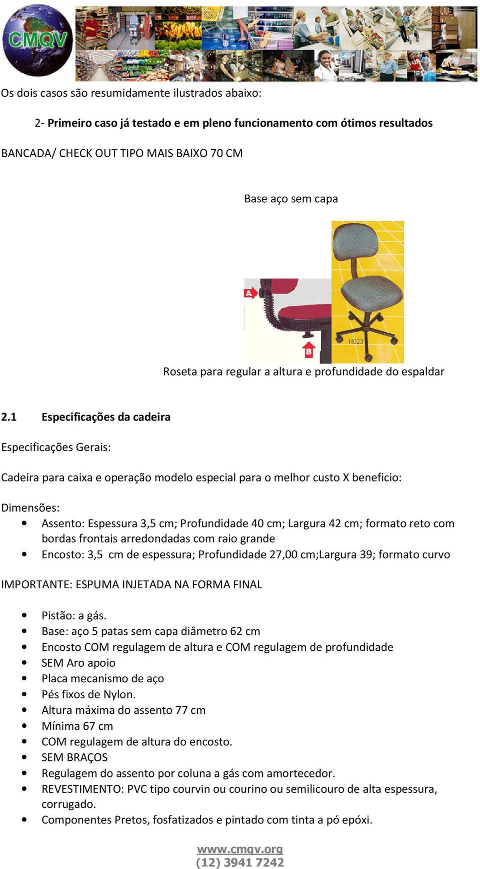 1 Especificações da cadeira Especificações Gerais: Cadeira para caixa e operação modelo especial para o melhor custo X beneficio: Dimensões: Assento: Espessura 3,5 cm; Profundidade 40 cm; Largura 42