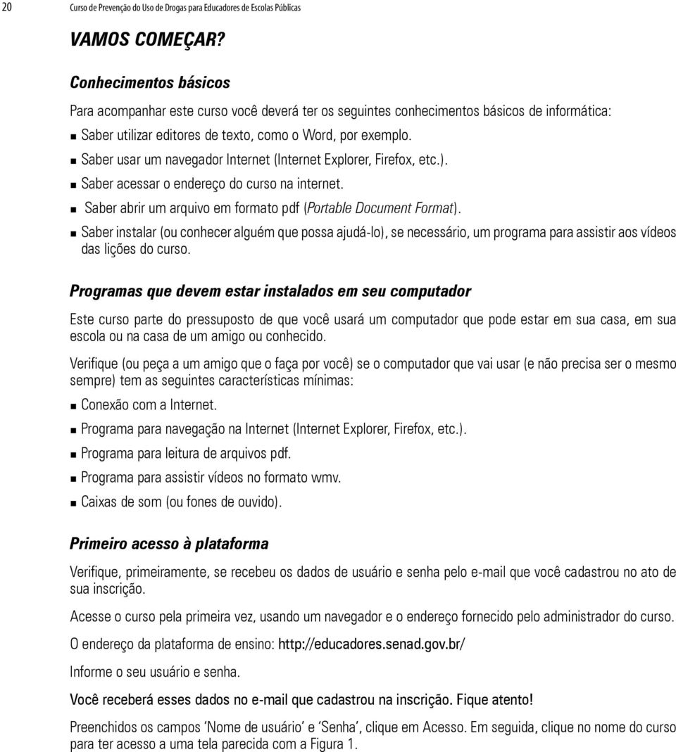 Saber usar um navegador Internet (Internet Explorer, Firefox, etc.). Saber acessar o endereço do curso na internet. Saber abrir um arquivo em formato pdf (Portable Document Format).