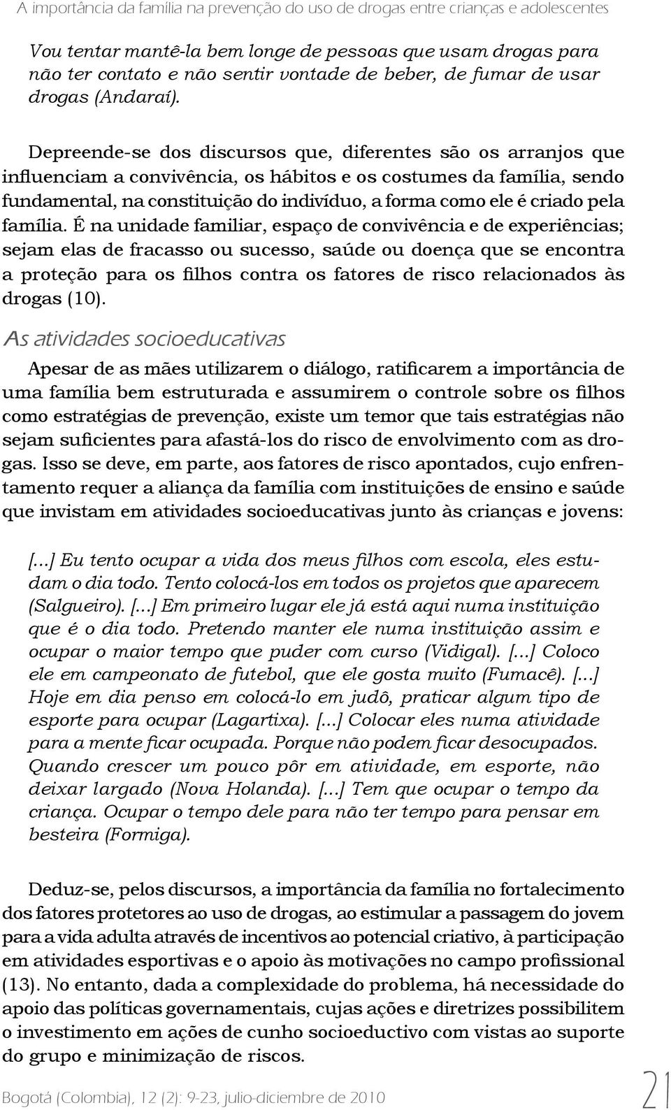 Depreende-se dos discursos que, diferentes são os arranjos que influenciam a convivência, os hábitos e os costumes da família, sendo fundamental, na constituição do indivíduo, a forma como ele é