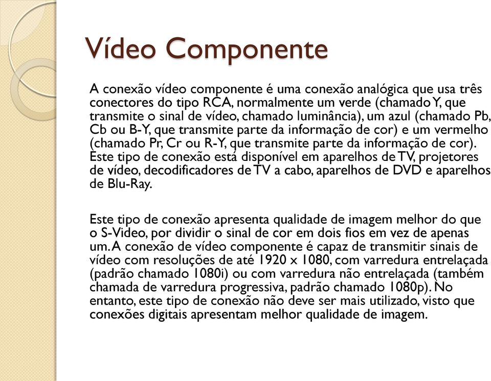 Este tipo de conexão está disponível em aparelhos de TV, projetores de vídeo, decodificadores de TV a cabo, aparelhos de DVD e aparelhos de Blu-Ray.