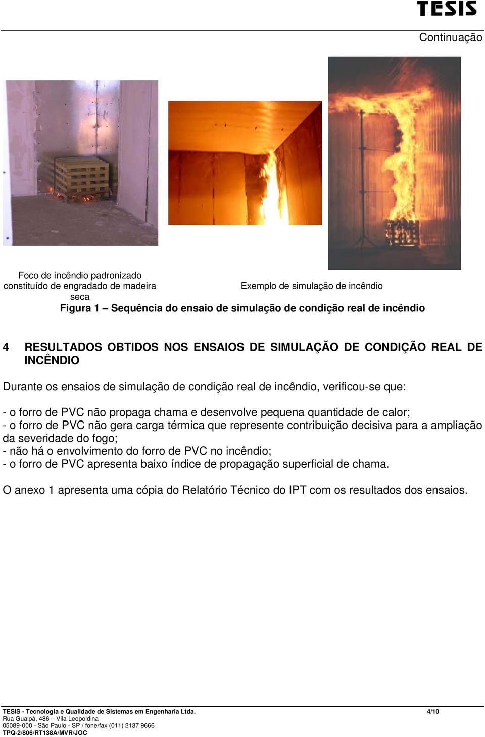 quantidade de calor; - o forro de PVC não gera carga térmica que represente contribuição decisiva para a ampliação da severidade do fogo; - não há o envolvimento do forro de PVC no incêndio; - o