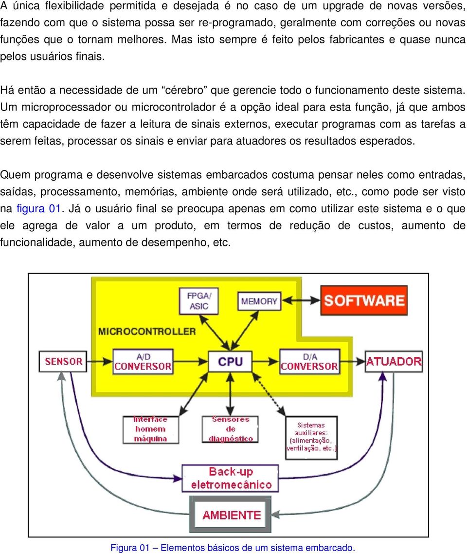 Um microprocessador ou microcontrolador é a opção ideal para esta função, já que ambos têm capacidade de fazer a leitura de sinais externos, executar programas com as tarefas a serem feitas,