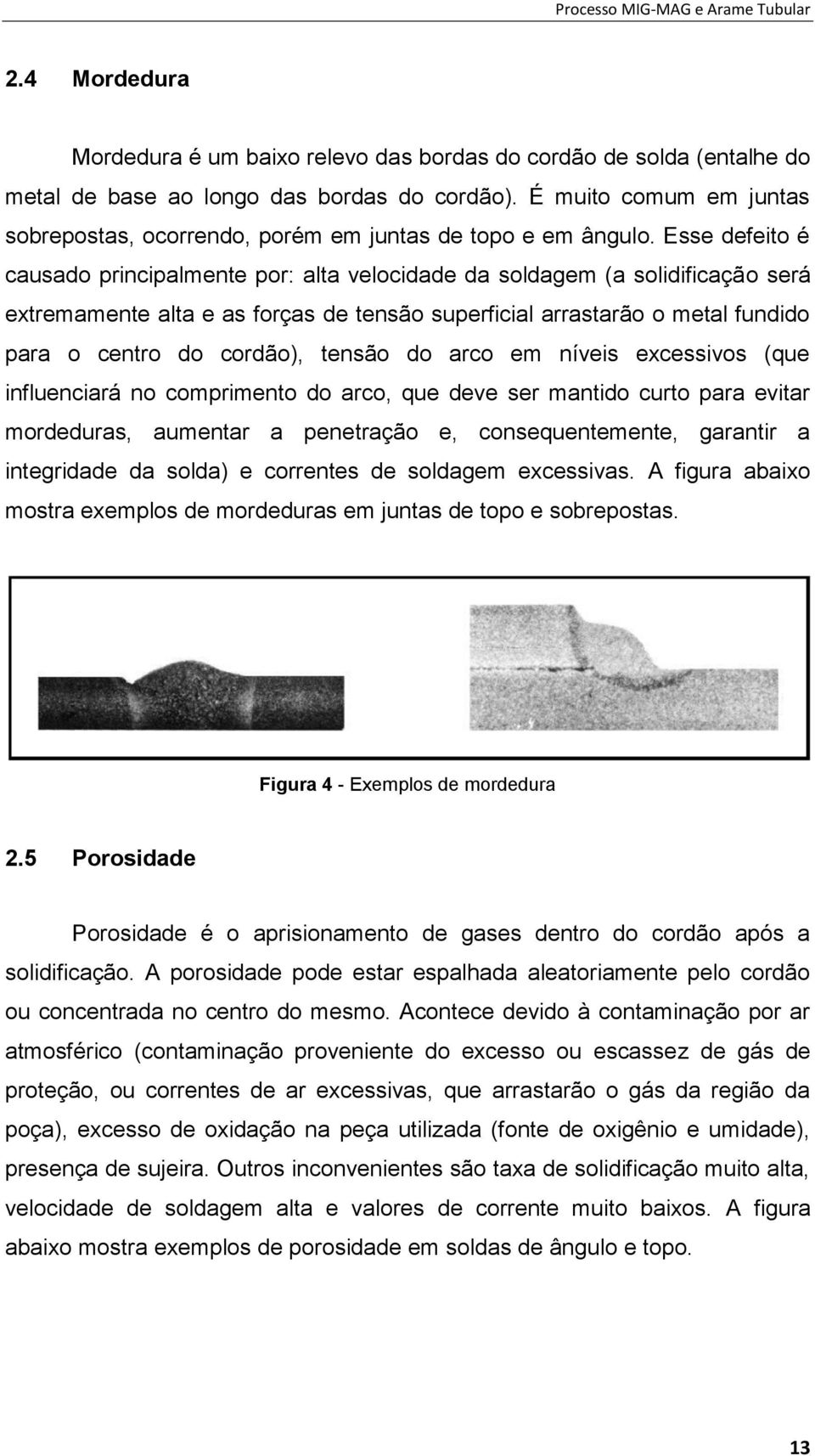 Esse defeito é causado principalmente por: alta velocidade da soldagem (a solidificação será extremamente alta e as forças de tensão superficial arrastarão o metal fundido para o centro do cordão),