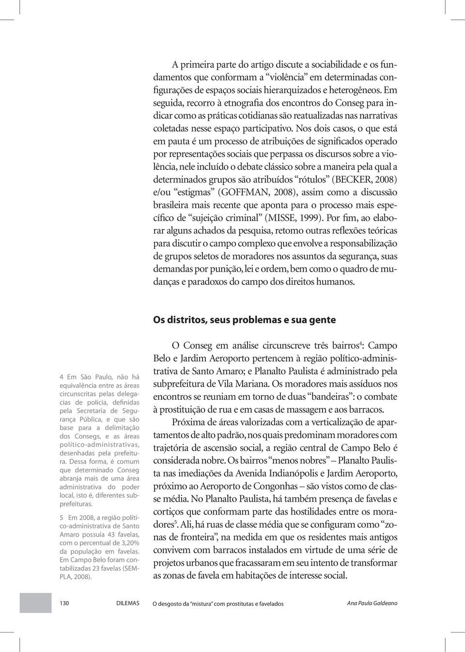 Nos dois casos, o que está em pauta é um processo de atribuições de significados operado por representações sociais que perpassa os discursos sobre a violência, nele incluído o debate clássico sobre