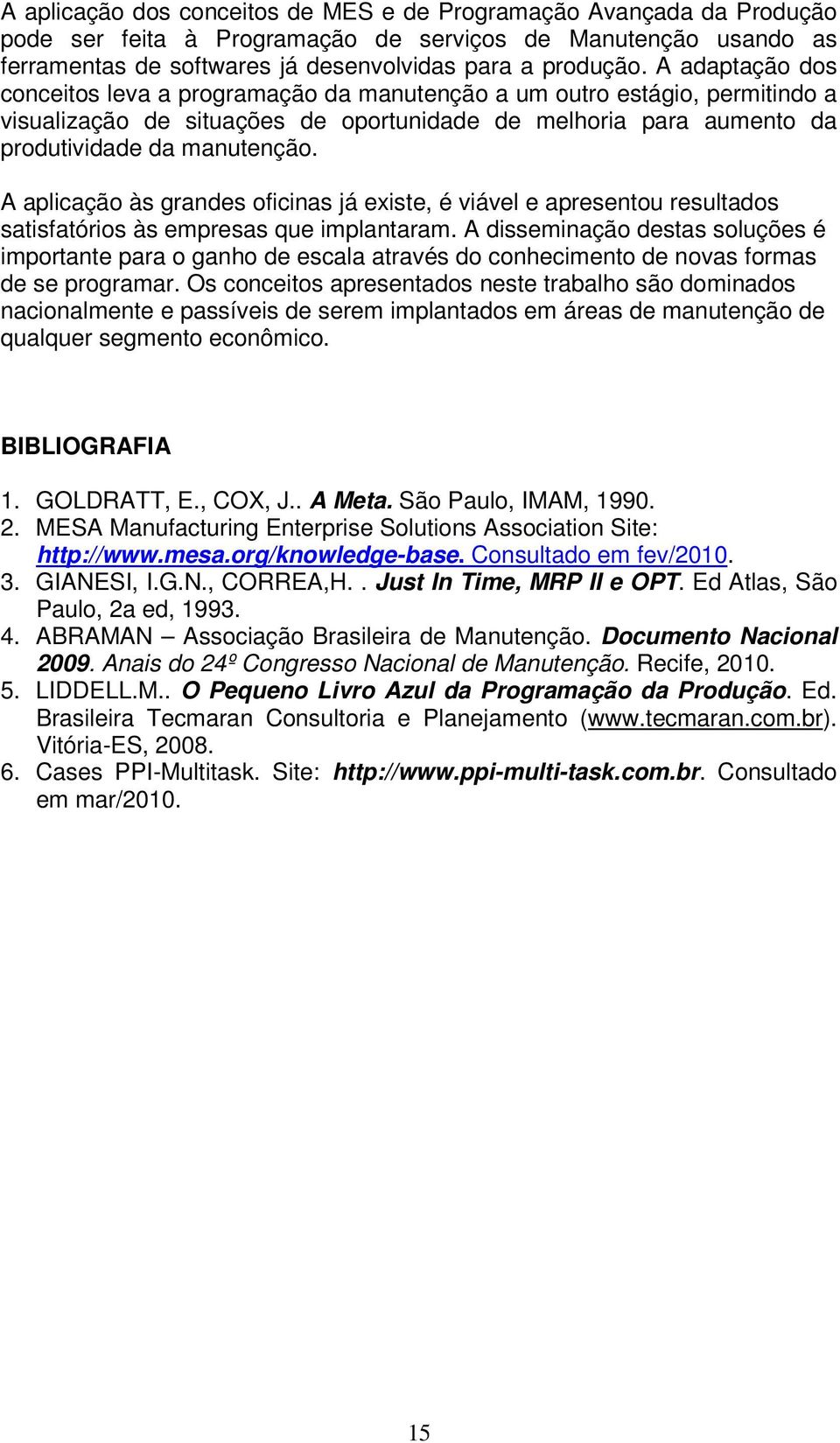 A aplicação às grandes oficinas já existe, é viável e apresentou resultados satisfatórios às empresas que implantaram.