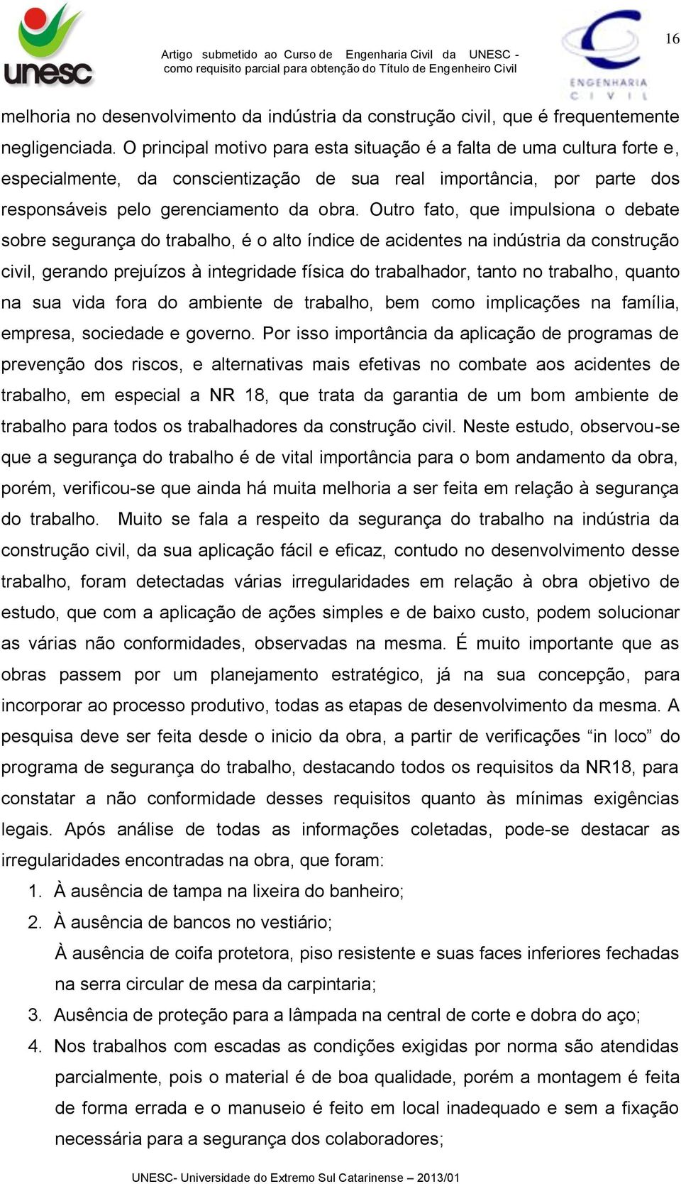 Outro fato, que impulsiona o debate sobre segurança do trabalho, é o alto índice de acidentes na indústria da construção civil, gerando prejuízos à integridade física do trabalhador, tanto no