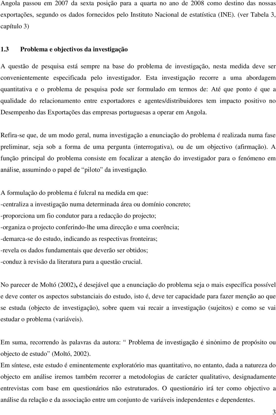 3 Problema e objectivos da investigação A questão de pesquisa está sempre na base do problema de investigação, nesta medida deve ser convenientemente especificada pelo investigador.