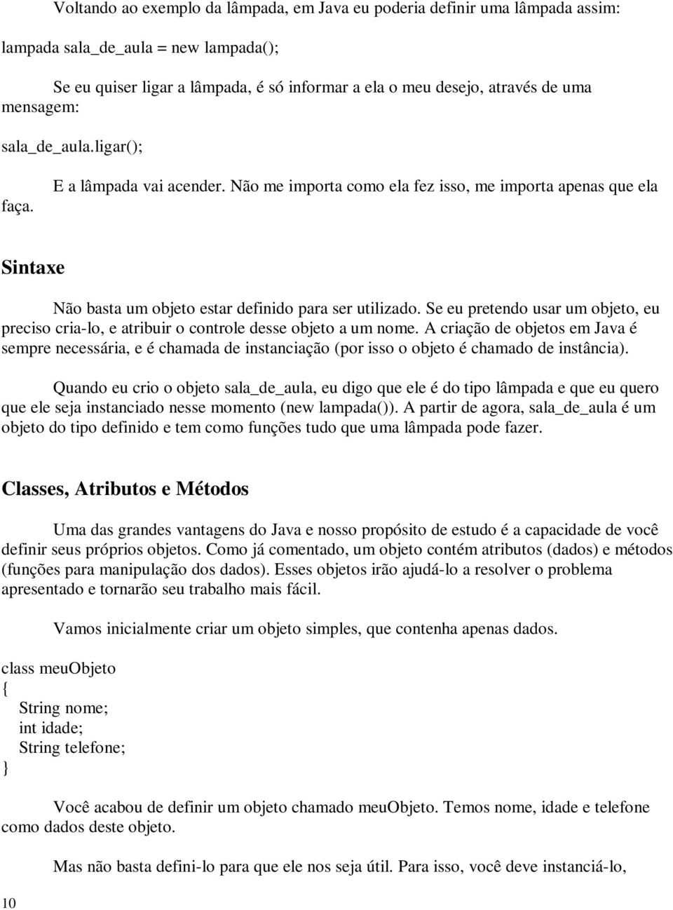 Se eu pretendo usar um objeto, eu preciso cria-lo, e atribuir o controle desse objeto a um nome.