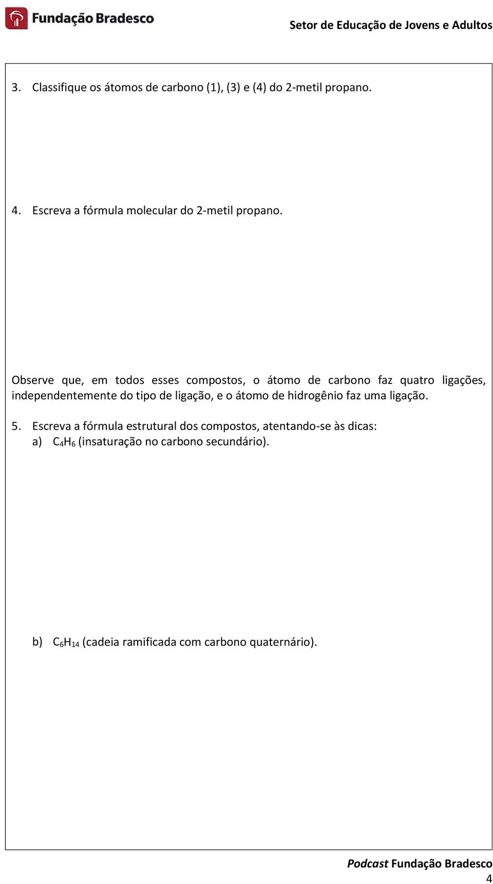 Observe que, em todos esses compostos, o átomo de carbono faz quatro ligações, independentemente do tipo de