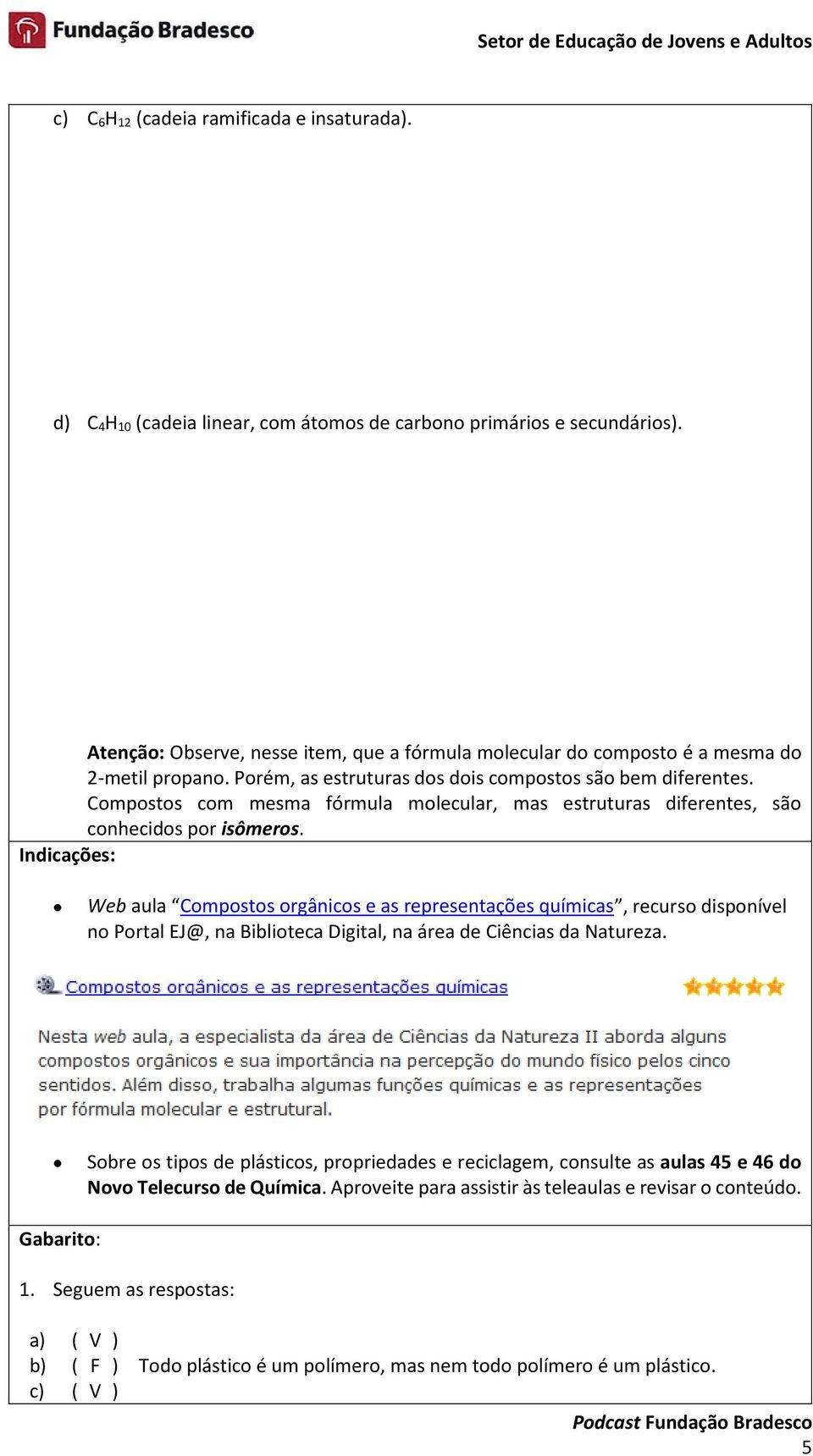 Compostos com mesma fórmula molecular, mas estruturas diferentes, são conhecidos por isômeros.