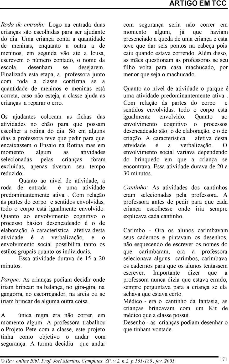 Finalizada esta etapa, a professora junto com toda a classe confirma se a quantidade de meninos e meninas está correta, caso não esteja, a classe ajuda as crianças a reparar o erro.