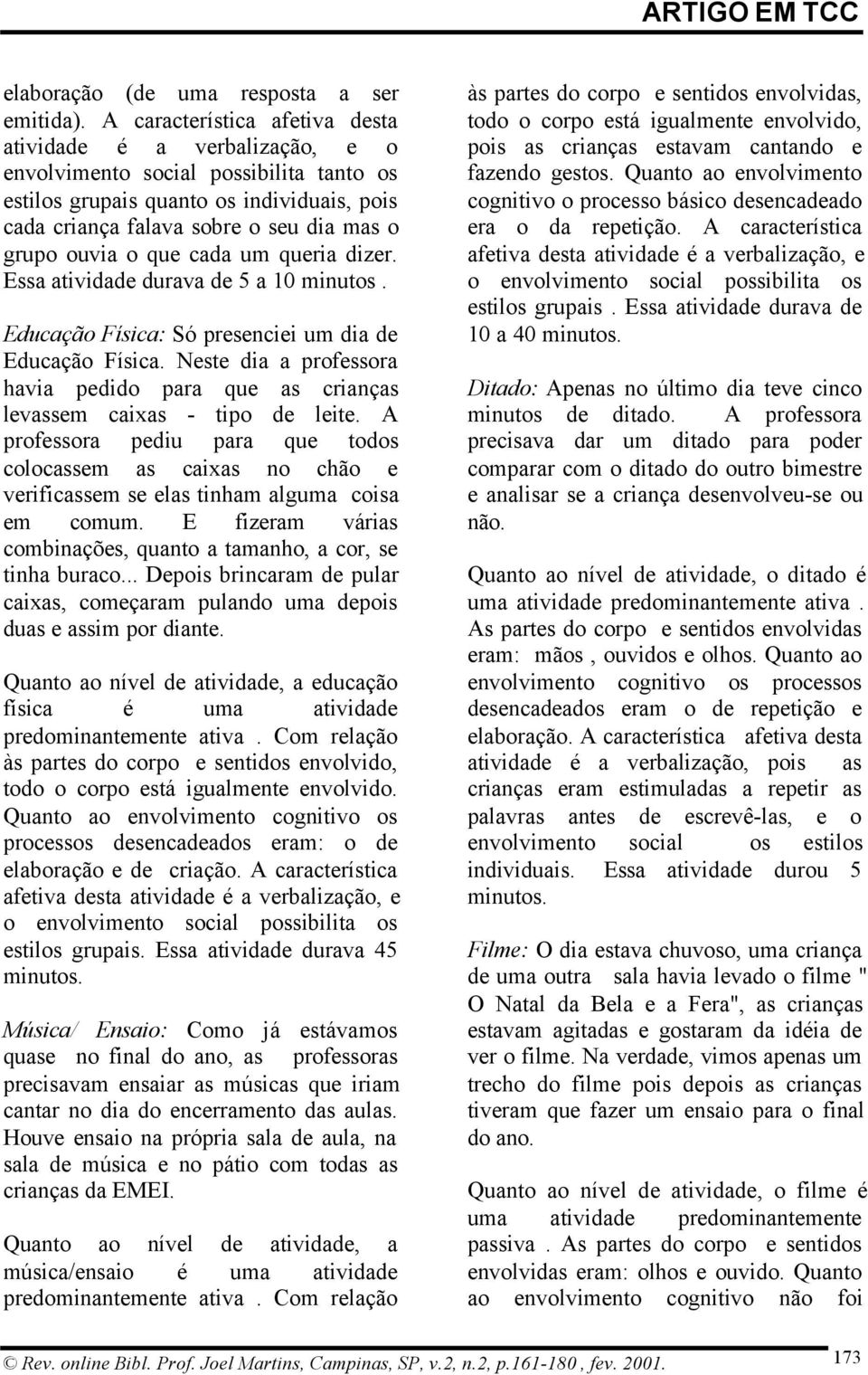 ouvia o que cada um queria dizer. Essa atividade durava de 5 a 10 minutos. Educação Física: Só presenciei um dia de Educação Física.