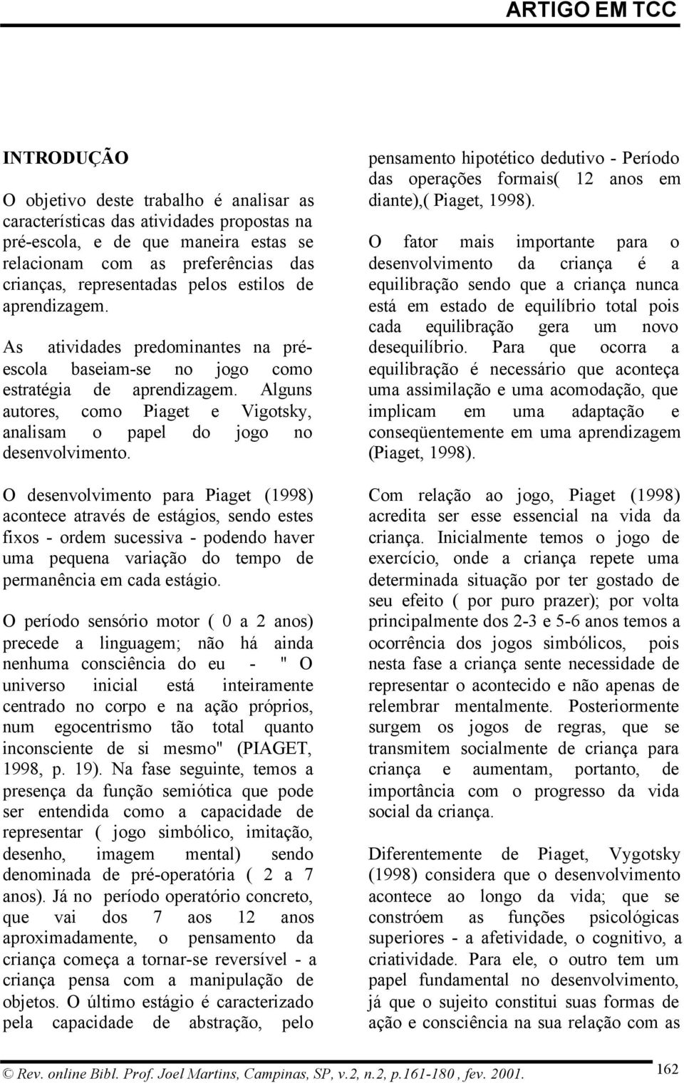 Alguns autores, como Piaget e Vigotsky, analisam o papel do jogo no desenvolvimento.