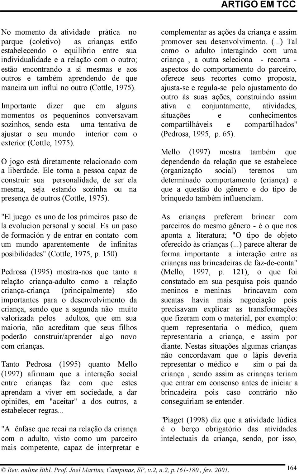 Importante dizer que em alguns momentos os pequeninos conversavam sozinhos, sendo esta uma tentativa de ajustar o seu mundo interior com o exterior (Cottle, 1975).