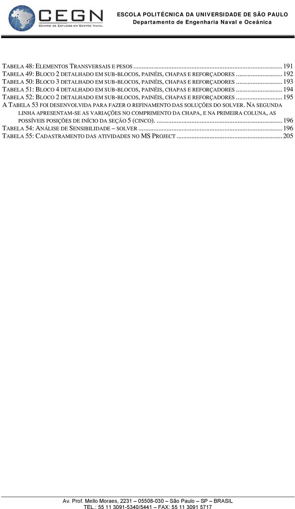 .. 194 TABELA 52: BLOCO 2 DETALHADO EM SUB-BLOCOS, PAINÉIS, CHAPAS E REFORÇADORES... 195 A TABELA 53 FOI DESENVOLVIDA PARA FAZER O REFINAMENTO DAS SOLUÇÕES DO SOLVER.