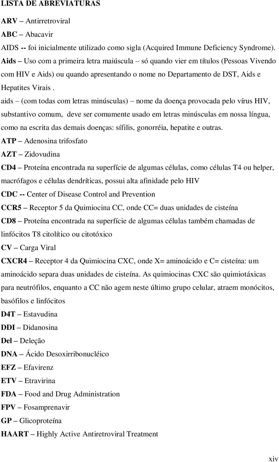 aids (com todas com letras minúsculas) nome da doença provocada pelo vírus HIV, substantivo comum, deve ser comumente usado em letras minúsculas em nossa língua, como na escrita das demais doenças: