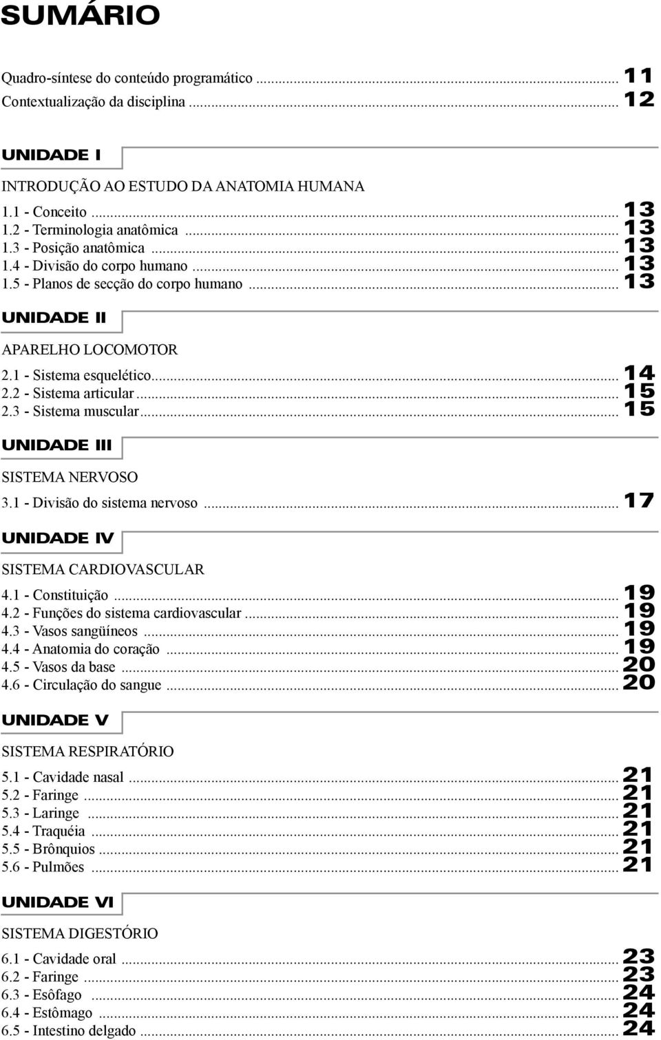 ..15 UNIDADE III SISTEMA NERVOSO 3.1 - Divisão do sistema nervoso...17 UNIDADE IV SISTEMA CARDIOVASCULAR 4.1 - Constituição...19 4.2 - Funções do sistema cardiovascular...19 4.3 - Vasos sangüíneos.