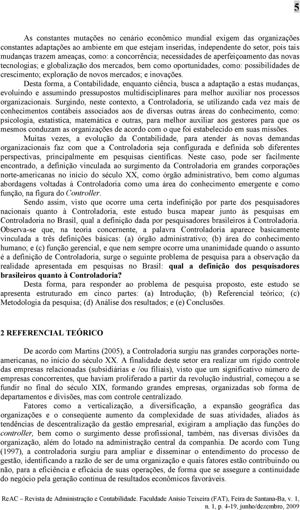 inovações. Desta forma, a Contabilidade, enquanto ciência, busca a adaptação a estas mudanças, evoluindo e assumindo pressupostos multidisciplinares para melhor auxiliar nos processos organizacionais.