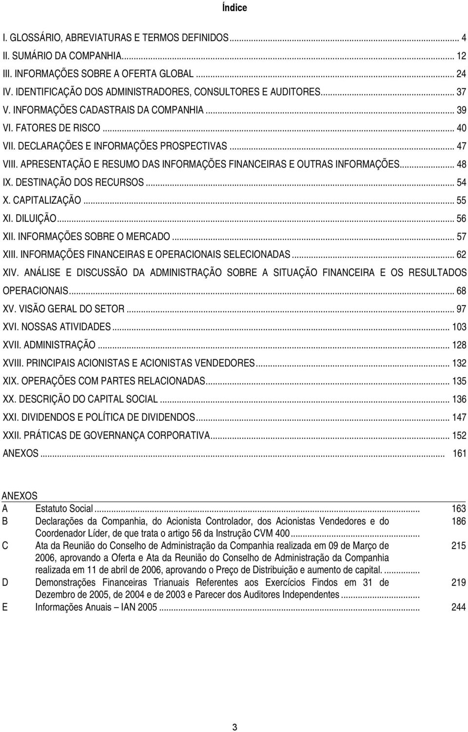 APRESENTAÇÃO E RESUMO DAS INFORMAÇÕES FINANCEIRAS E OUTRAS INFORMAÇÕES... 48 IX. DESTINAÇÃO DOS RECURSOS... 54 X. CAPITALIZAÇÃO... 55 XI. DILUIÇÃO... 56 XII. INFORMAÇÕES SOBRE O MERCADO... 57 XIII.