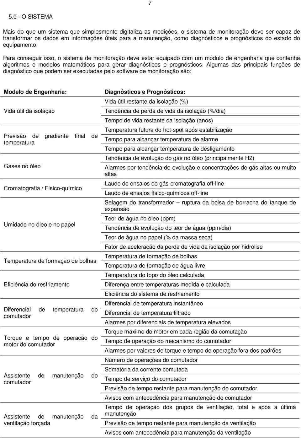 Para conseguir isso, o sistema de monitoração deve estar equipado com um módulo de engenharia que contenha algoritmos e modelos matemáticos para gerar diagnósticos e prognósticos.