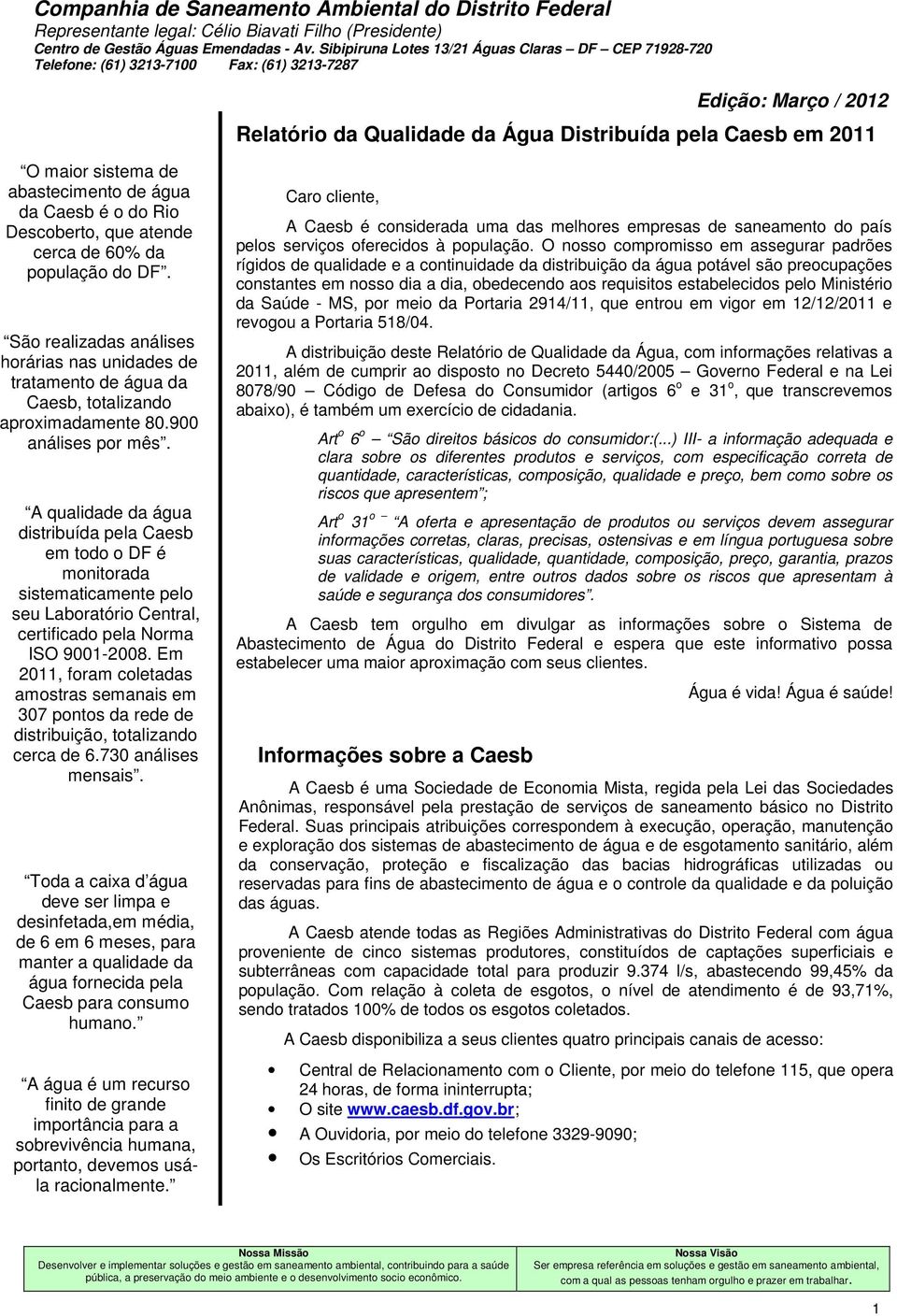 abastecimento de água da Caesb é o do Rio, que atende cerca de 60% da população do DF. São realizadas análises horárias nas unidades de tratamento de água da Caesb, totalizando aproximadamente 80.