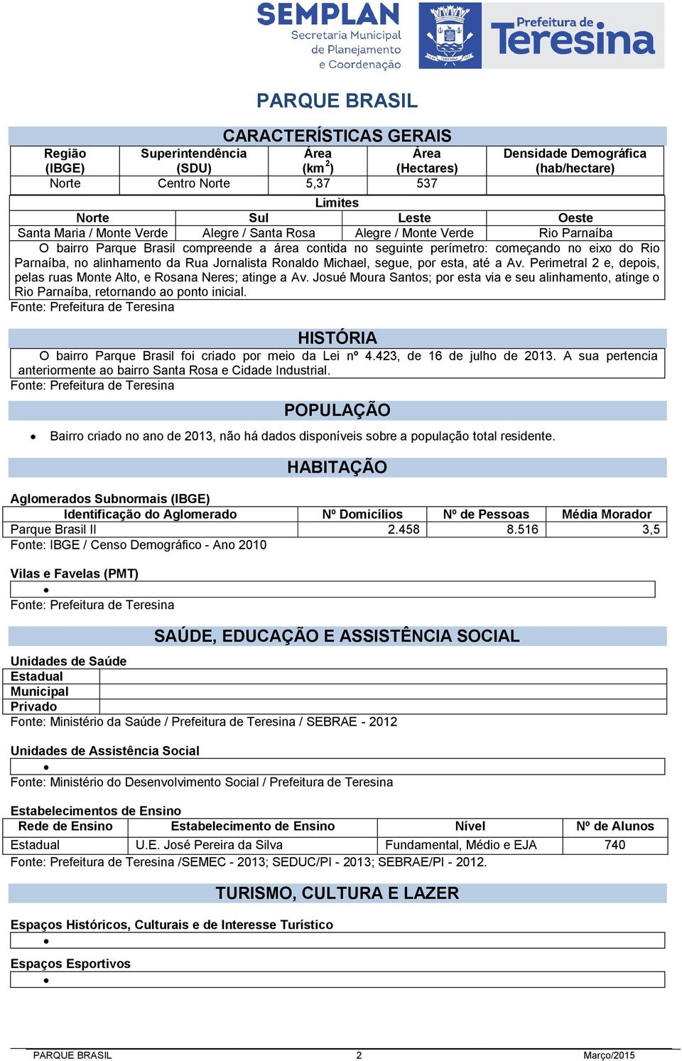 alinhamento da Rua Jornalista Ronaldo Michael, segue, por esta, até a Av. Perimetral 2 e, depois, pelas ruas Monte Alto, e Rosana Neres; atinge a Av.