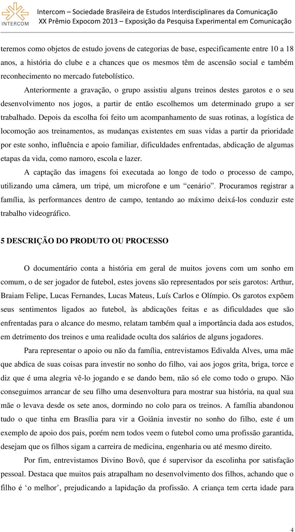 Depois da escolha foi feito um acompanhamento de suas rotinas, a logística de locomoção aos treinamentos, as mudanças existentes em suas vidas a partir da prioridade por este sonho, influência e