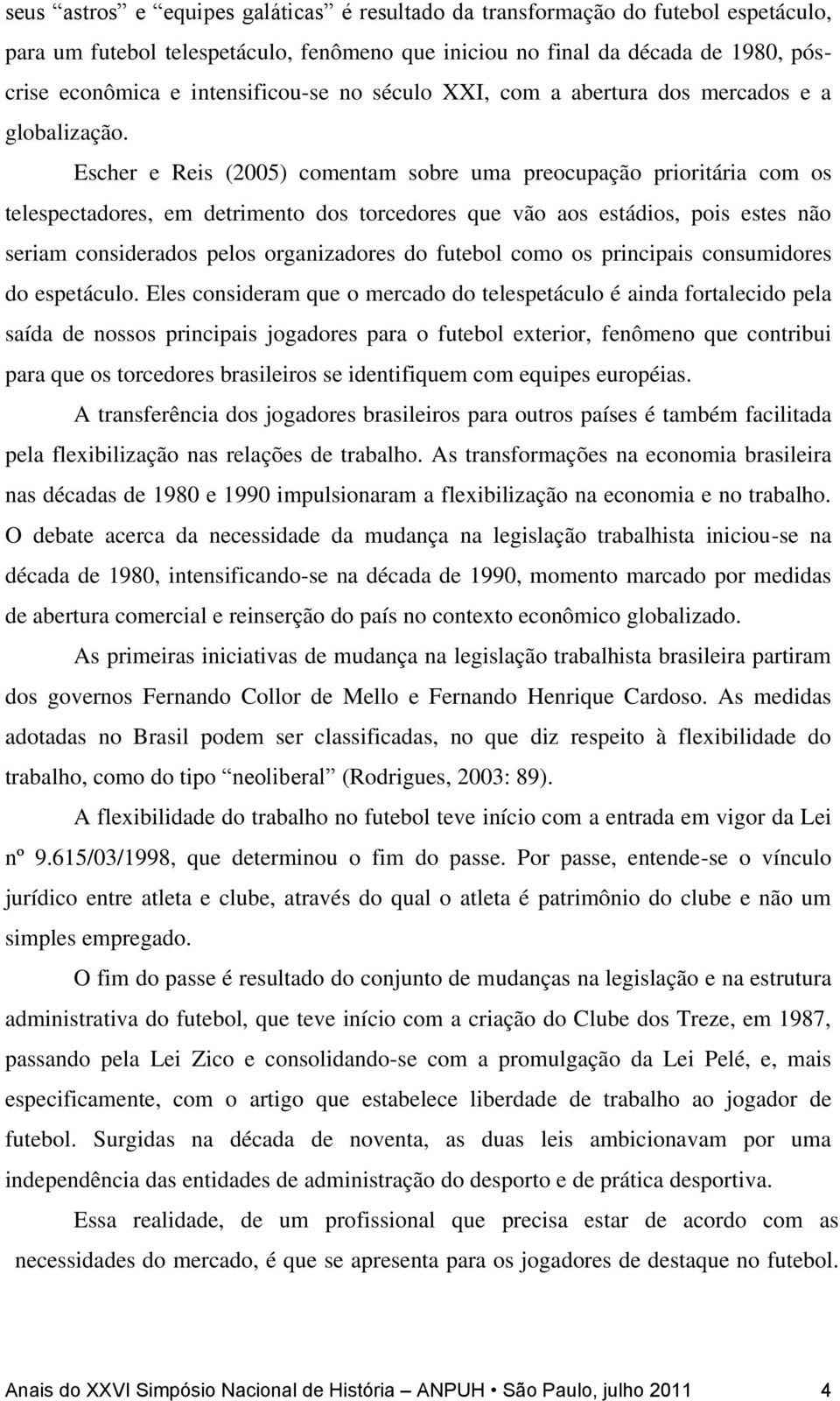 Escher e Reis (2005) comentam sobre uma preocupação prioritária com os telespectadores, em detrimento dos torcedores que vão aos estádios, pois estes não seriam considerados pelos organizadores do