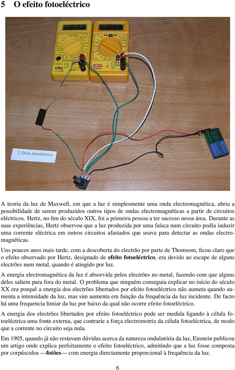 Durante as suas experiências, Hertz observou que a luz produzida por uma faísca num circuito podia induzir uma corrente eléctrica em outros circuitos afastados que usava para detectar as ondas