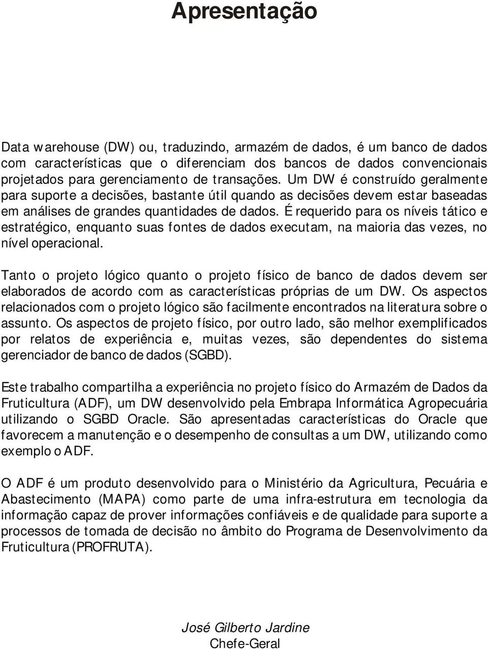 É requerido para os níveis tático e estratégico, enquanto suas fontes de dados executam, na maioria das vezes, no nível operacional.