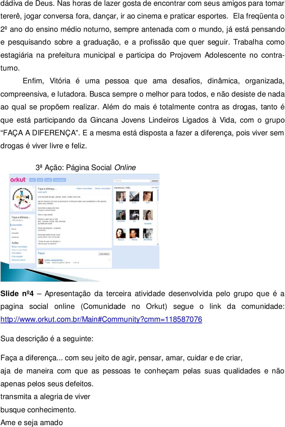 Trabalha como estagiária na prefeitura municipal e participa do Projovem Adolescente no contraturno. Enfim, Vitória é uma pessoa que ama desafios, dinâmica, organizada, compreensiva, e lutadora.