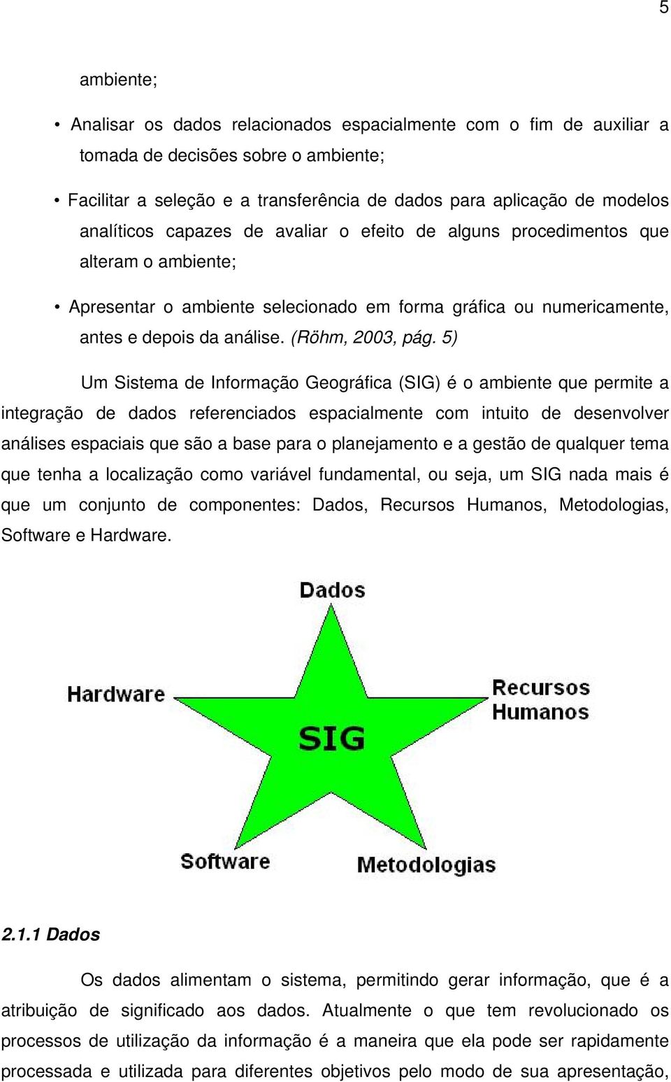 5) Um Sistema de Informação Geográfica (SIG) é o ambiente que permite a integração de dados referenciados espacialmente com intuito de desenvolver análises espaciais que são a base para o