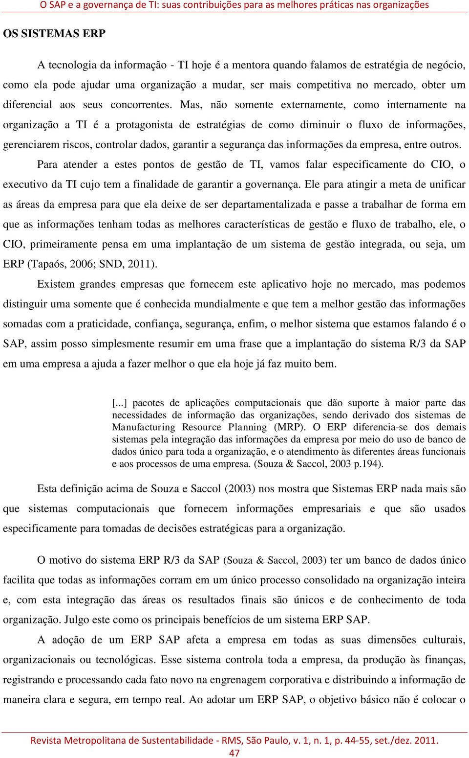 Mas, não somente externamente, como internamente na organização a TI é a protagonista de estratégias de como diminuir o fluxo de informações, gerenciarem riscos, controlar dados, garantir a segurança