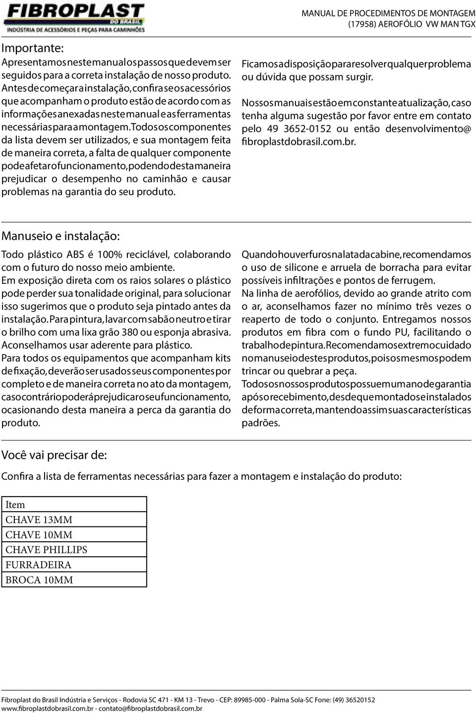 Todos os componentes da lista devem ser utilizados, e sua montagem feita de maneira correta, a falta de qualquer componente pode afetar o funcionamento, podendo desta maneira prejudicar o desempenho