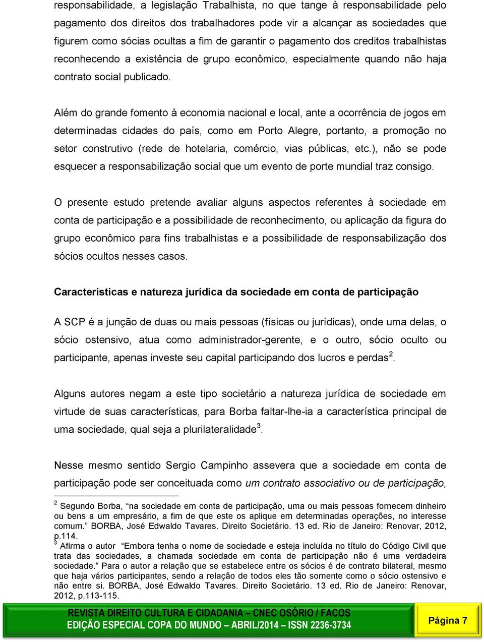 local, ante a ocorrência de jogos em determinadas cidades do país, como em Porto Alegre, portanto, a promoção no setor construtivo (rede de hotelaria, comércio, vias públicas, etc), não se pode