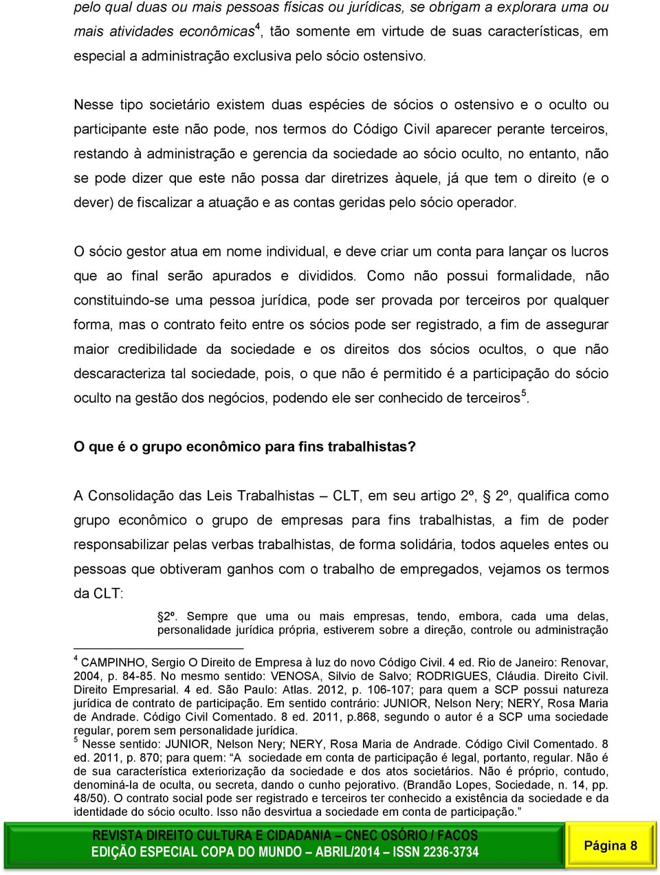 administração e gerencia da sociedade ao sócio oculto, no entanto, não se pode dizer que este não possa dar diretrizes àquele, já que tem o direito (e o dever) de fiscalizar a atuação e as contas