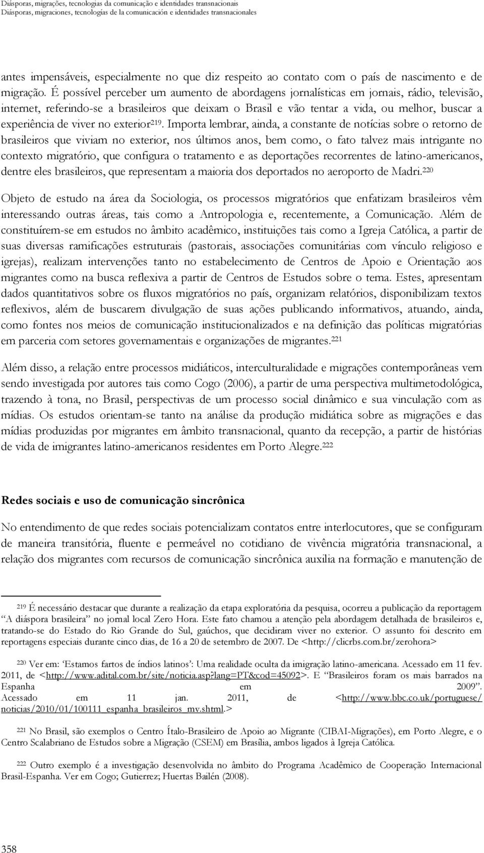 É possível perceber um aumento de abordagens jornalísticas em jornais, rádio, televisão, internet, referindo-se a brasileiros que deixam o Brasil e vão tentar a vida, ou melhor, buscar a experiência