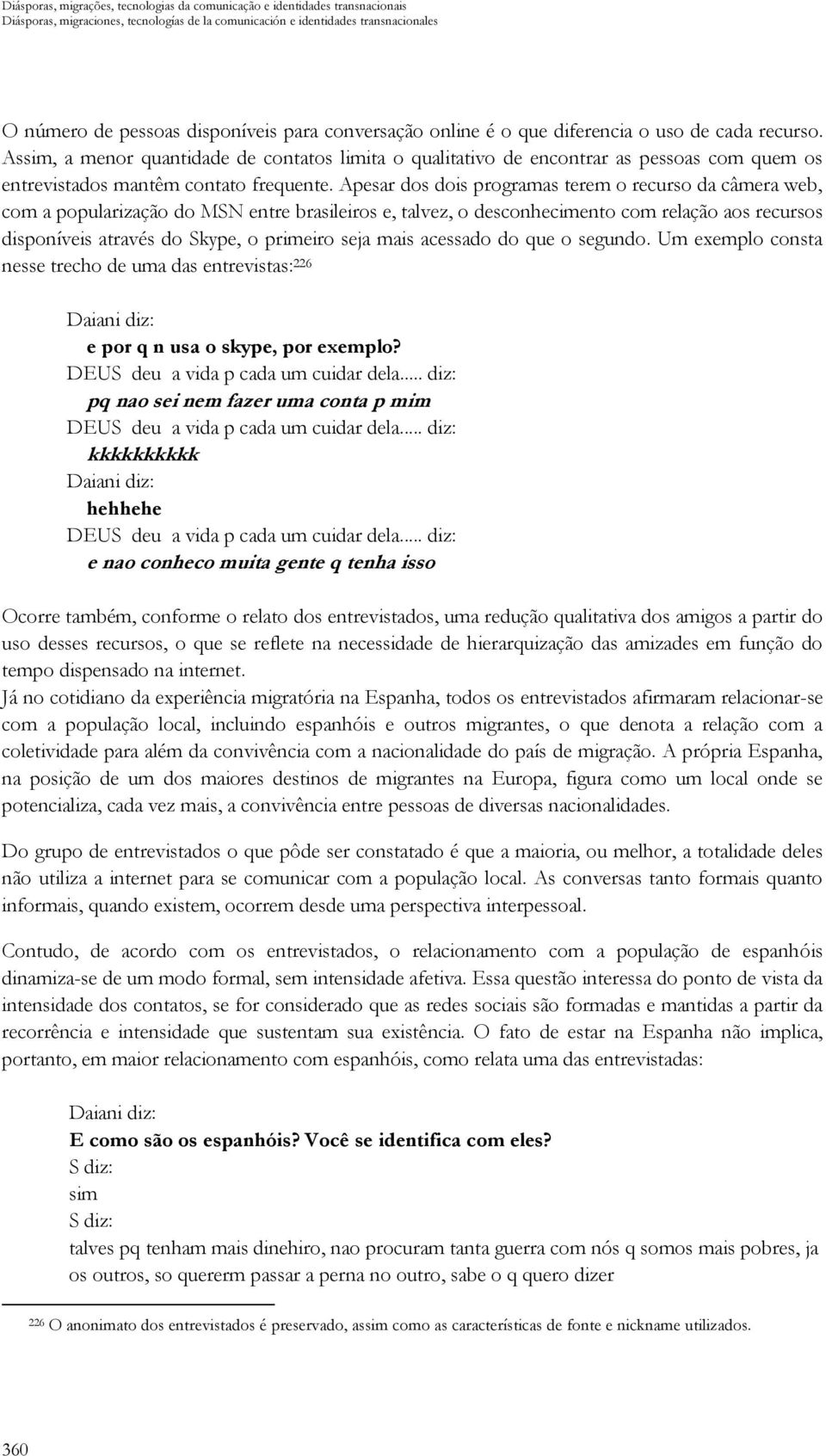 Apesar dos dois programas terem o recurso da câmera web, com a popularização do MSN entre brasileiros e, talvez, o desconhecimento com relação aos recursos disponíveis através do Skype, o primeiro