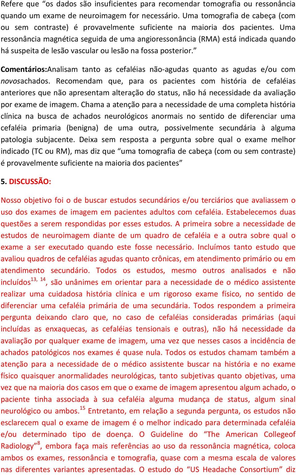 Uma ressonância magnética seguida de uma angioressonância (RMA) está indicada quando há suspeita de lesão vascular ou lesão na fossa posterior.