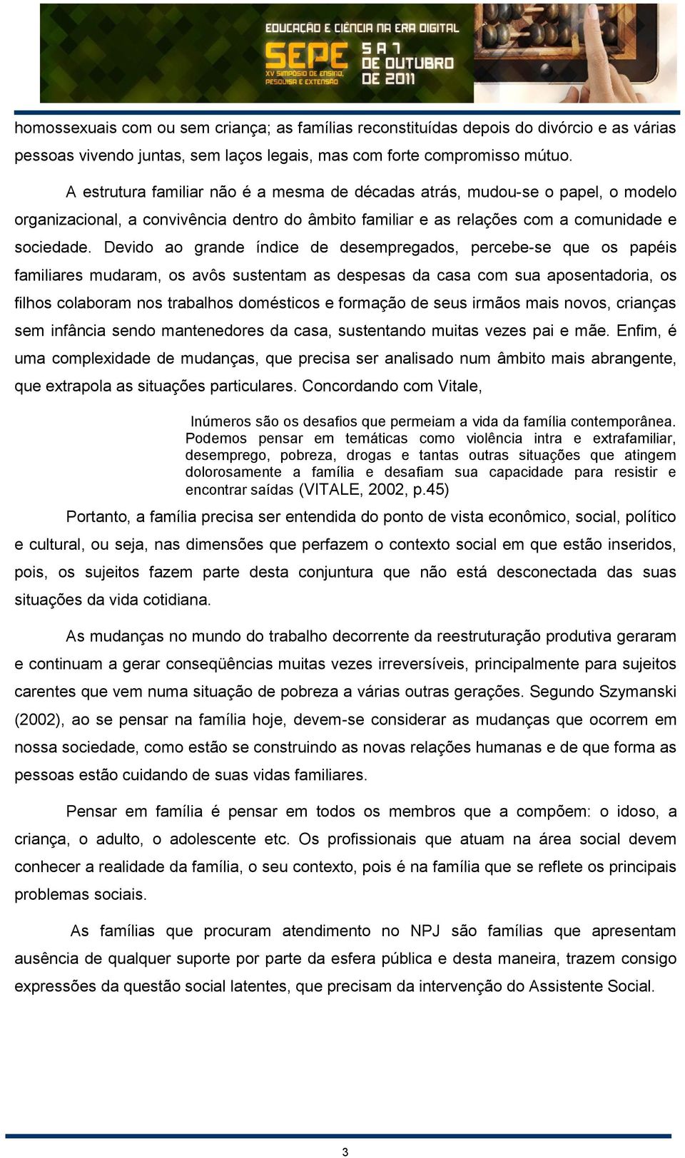 Devido ao grande índice de desempregados, percebe-se que os papéis familiares mudaram, os avôs sustentam as despesas da casa com sua aposentadoria, os filhos colaboram nos trabalhos domésticos e