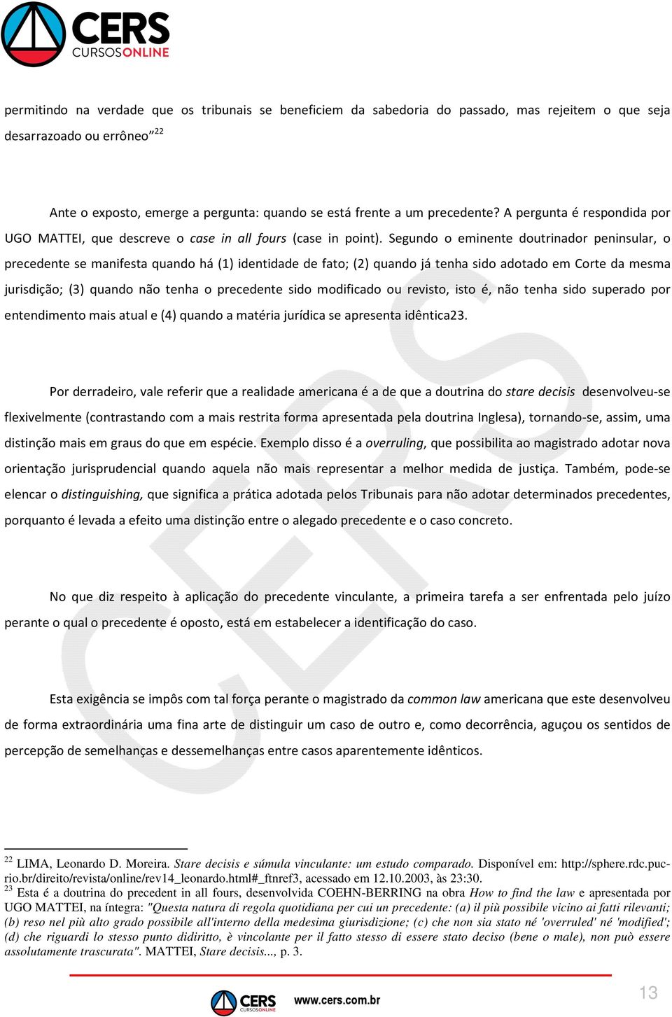 Segundo o eminente doutrinador peninsular, o precedente se manifesta quando há (1) identidade de fato; (2) quando já tenha sido adotado em Corte da mesma jurisdição; (3) quando não tenha o precedente