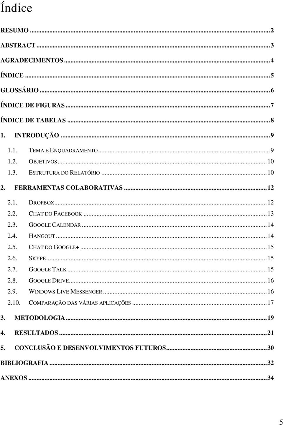 .. 14 2.4. HANGOUT... 14 2.5. CHAT DO GOOGLE+... 15 2.6. SKYPE... 15 2.7. GOOGLE TALK... 15 2.8. GOOGLE DRIVE... 16 2.9. WINDOWS LIVE MESSENGER... 16 2.10.