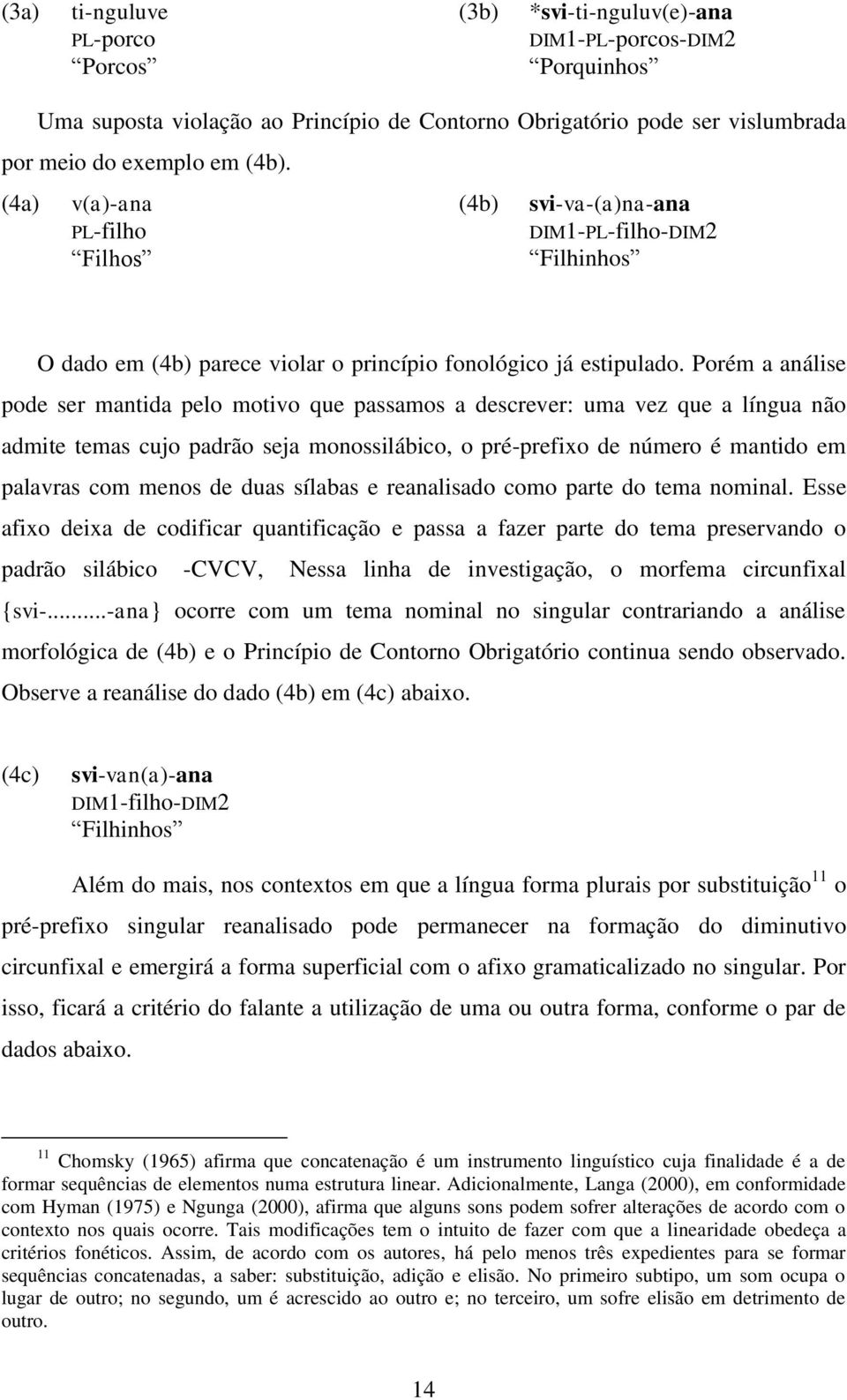 Porém a análise pode ser mantida pelo motivo que passamos a descrever: uma vez que a língua não admite temas cujo padrão seja monossilábico, o pré-prefixo de número é mantido em palavras com menos de