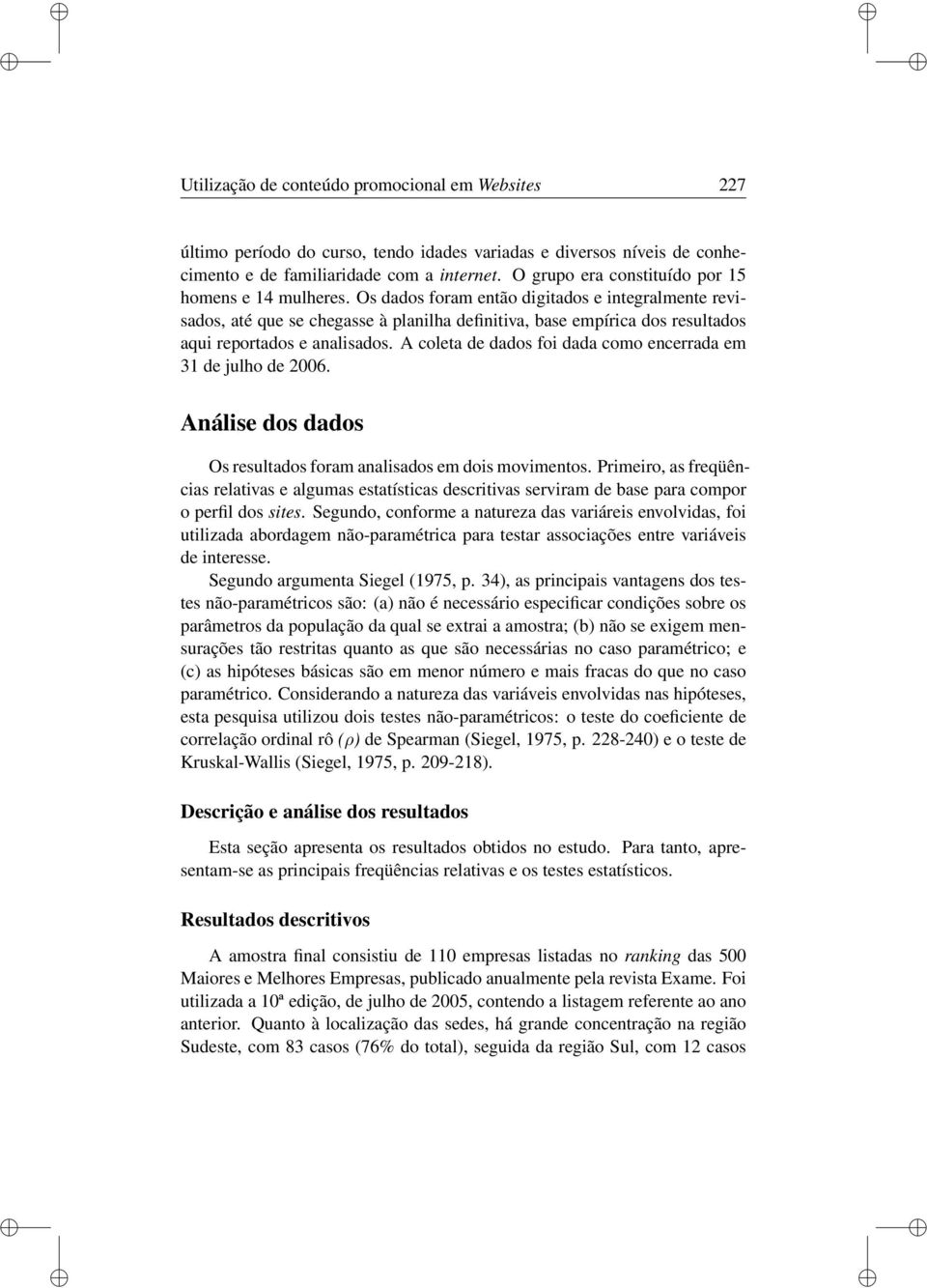 Os dados foram então digitados e integralmente revisados, até que se chegasse à planilha definitiva, base empírica dos resultados aqui reportados e analisados.